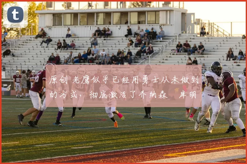 原创 老鹰似乎已经用勇士从未做到的方式,彻底激活了乔纳森・库明加