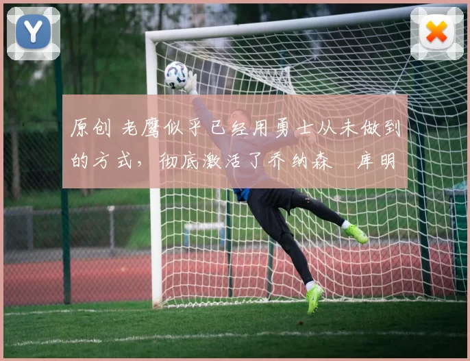 原创 老鹰似乎已经用勇士从未做到的方式，彻底激活了乔纳森・库明加