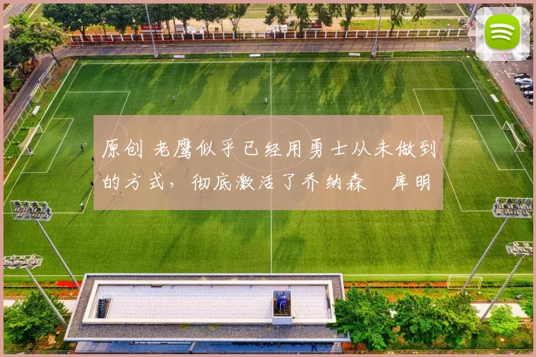 原创 老鹰似乎已经用勇士从未做到的方式,彻底激活了乔纳森・库明加