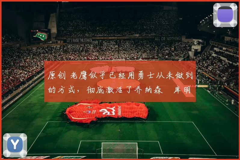 原创 老鹰似乎已经用勇士从未做到的方式，彻底激活了乔纳森・库明加