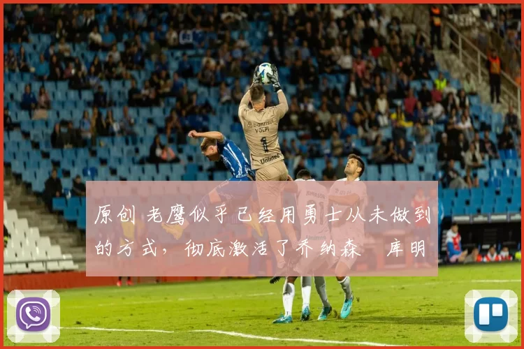 原创 老鹰似乎已经用勇士从未做到的方式,彻底激活了乔纳森・库明加