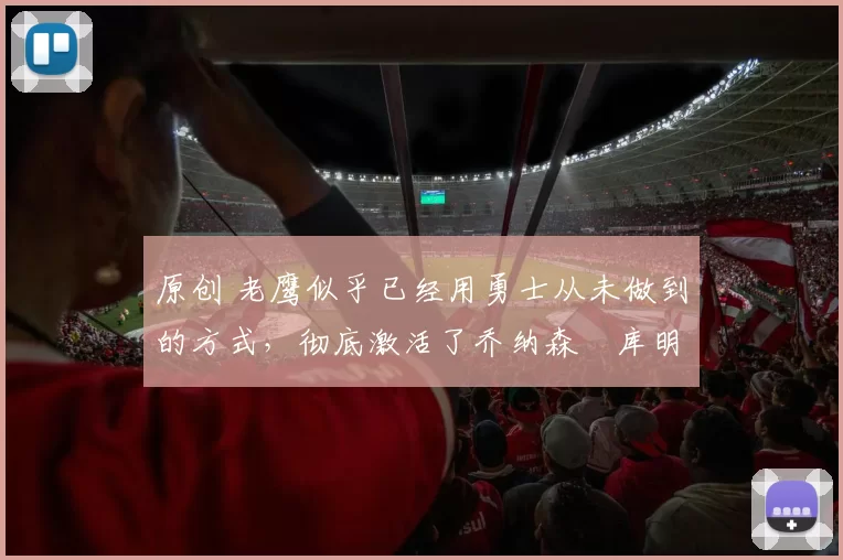 原创 老鹰似乎已经用勇士从未做到的方式,彻底激活了乔纳森・库明加