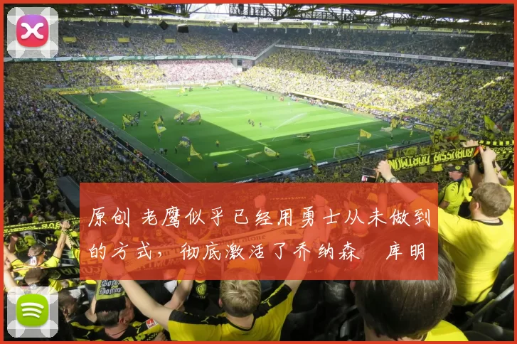 原创 老鹰似乎已经用勇士从未做到的方式，彻底激活了乔纳森・库明加