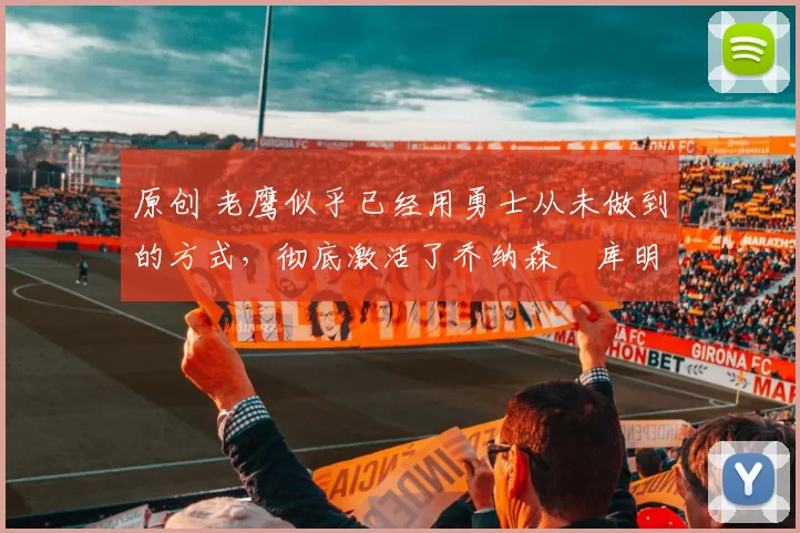 原创 老鹰似乎已经用勇士从未做到的方式，彻底激活了乔纳森・库明加