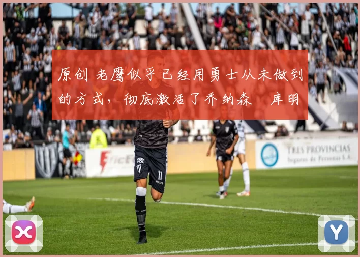 原创 老鹰似乎已经用勇士从未做到的方式,彻底激活了乔纳森・库明加