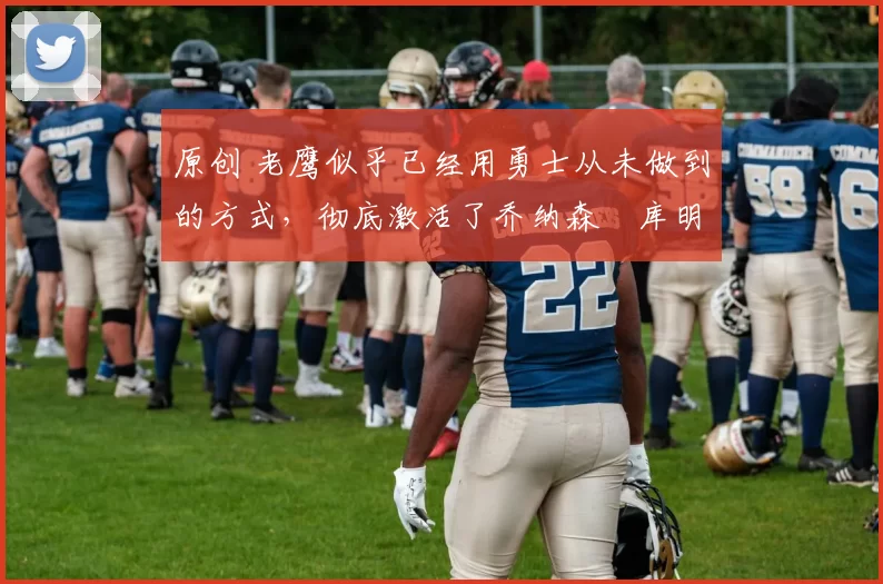 原创 老鹰似乎已经用勇士从未做到的方式,彻底激活了乔纳森・库明加