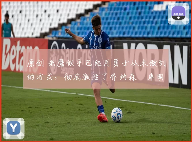原创 老鹰似乎已经用勇士从未做到的方式,彻底激活了乔纳森・库明加
