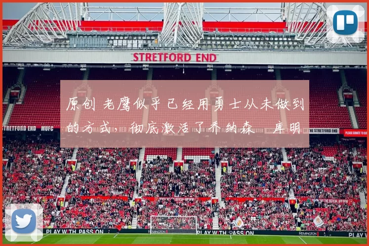 原创 老鹰似乎已经用勇士从未做到的方式，彻底激活了乔纳森・库明加