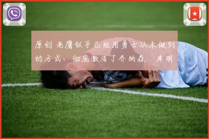 原创 老鹰似乎已经用勇士从未做到的方式，彻底激活了乔纳森・库明加