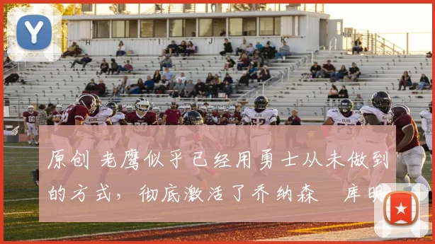 原创 老鹰似乎已经用勇士从未做到的方式，彻底激活了乔纳森・库明加