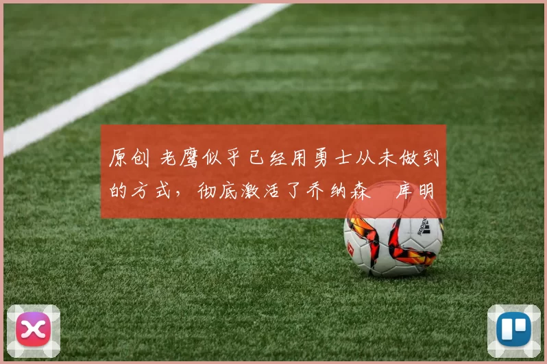 原创 老鹰似乎已经用勇士从未做到的方式,彻底激活了乔纳森・库明加