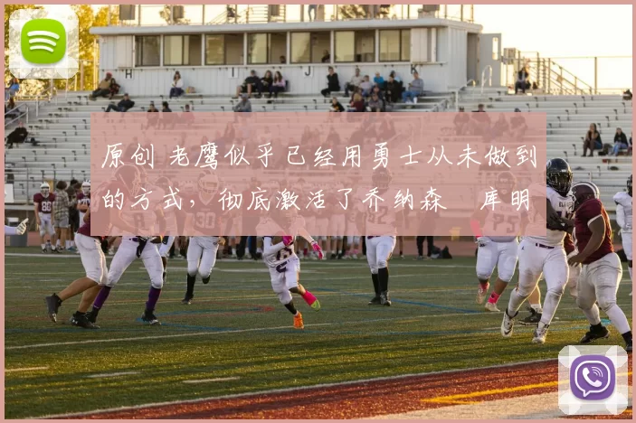 原创 老鹰似乎已经用勇士从未做到的方式，彻底激活了乔纳森・库明加