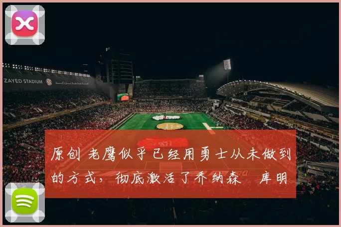 原创 老鹰似乎已经用勇士从未做到的方式，彻底激活了乔纳森・库明加