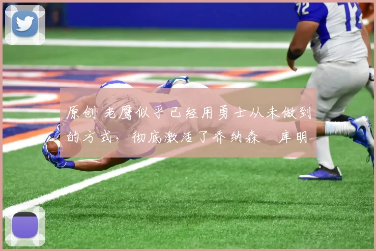 原创 老鹰似乎已经用勇士从未做到的方式,彻底激活了乔纳森・库明加