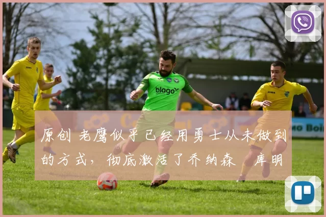 原创 老鹰似乎已经用勇士从未做到的方式,彻底激活了乔纳森・库明加