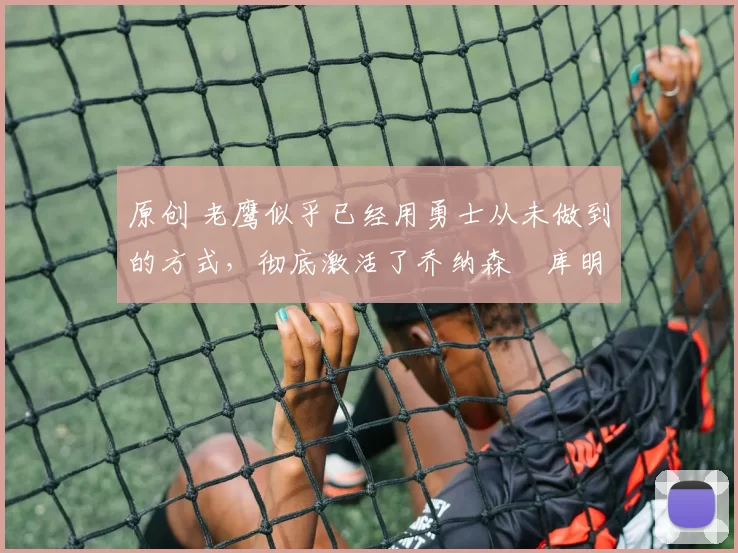 原创 老鹰似乎已经用勇士从未做到的方式，彻底激活了乔纳森・库明加