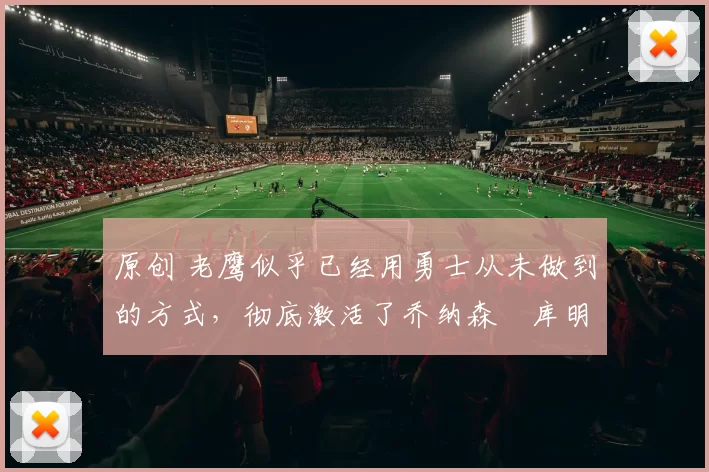 原创 老鹰似乎已经用勇士从未做到的方式,彻底激活了乔纳森・库明加