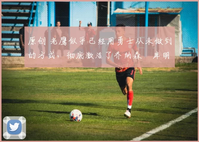 原创 老鹰似乎已经用勇士从未做到的方式,彻底激活了乔纳森・库明加