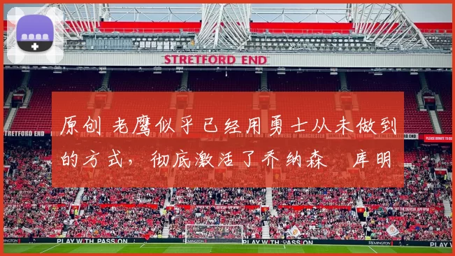 原创 老鹰似乎已经用勇士从未做到的方式,彻底激活了乔纳森・库明加