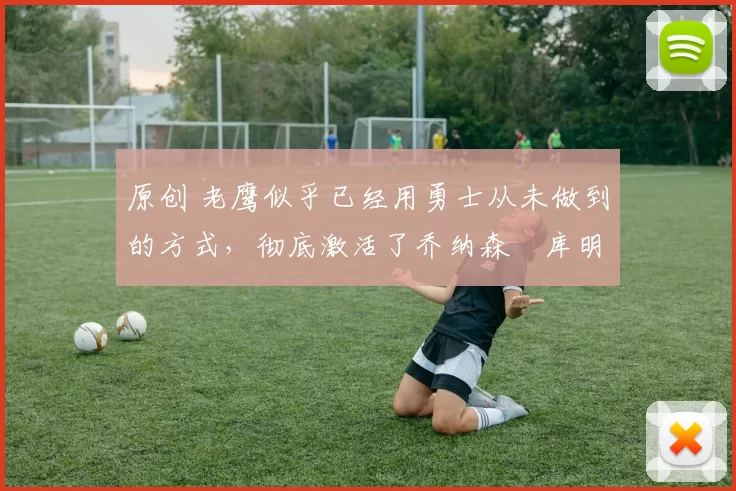 原创 老鹰似乎已经用勇士从未做到的方式,彻底激活了乔纳森・库明加