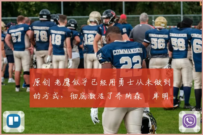 原创 老鹰似乎已经用勇士从未做到的方式，彻底激活了乔纳森・库明加