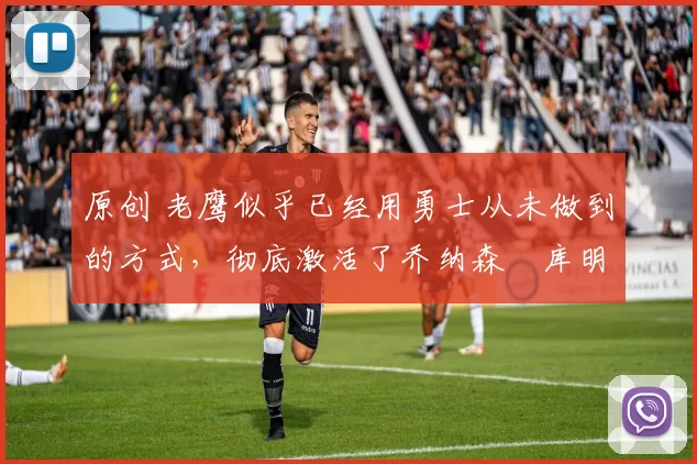 原创 老鹰似乎已经用勇士从未做到的方式，彻底激活了乔纳森・库明加