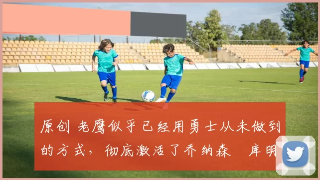 原创 老鹰似乎已经用勇士从未做到的方式,彻底激活了乔纳森・库明加