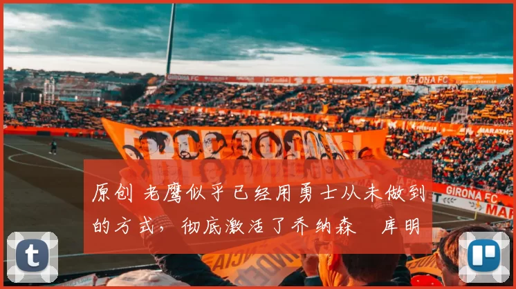 原创 老鹰似乎已经用勇士从未做到的方式,彻底激活了乔纳森・库明加