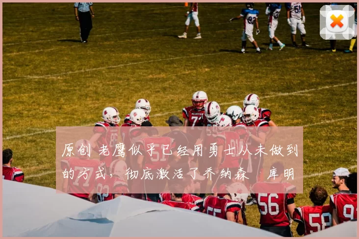 原创 老鹰似乎已经用勇士从未做到的方式,彻底激活了乔纳森・库明加