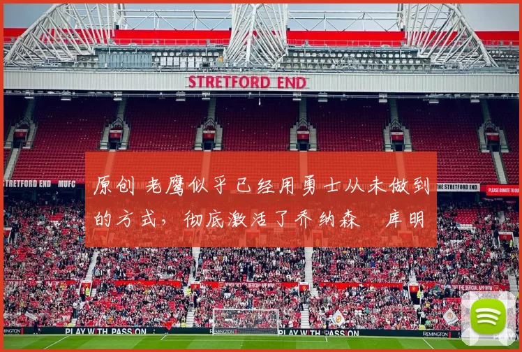 原创 老鹰似乎已经用勇士从未做到的方式，彻底激活了乔纳森・库明加