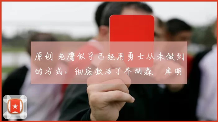 原创 老鹰似乎已经用勇士从未做到的方式，彻底激活了乔纳森・库明加