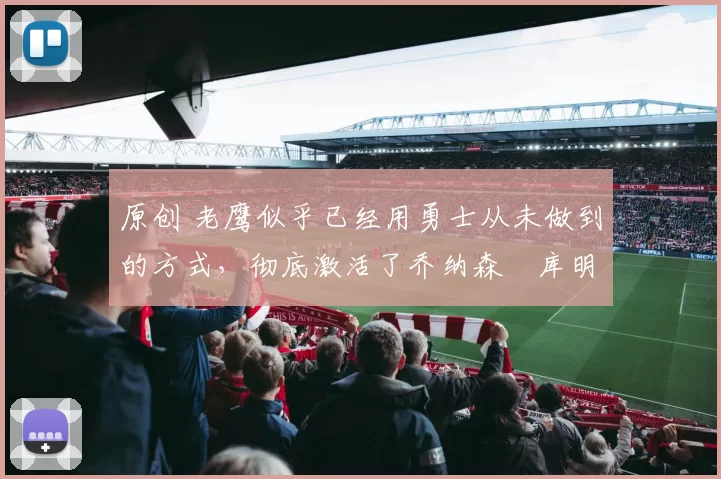 原创 老鹰似乎已经用勇士从未做到的方式,彻底激活了乔纳森・库明加