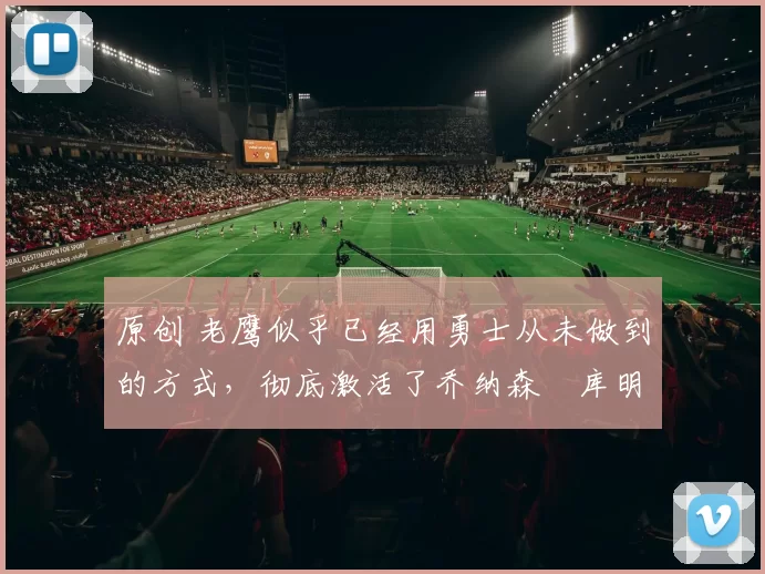 原创 老鹰似乎已经用勇士从未做到的方式，彻底激活了乔纳森・库明加