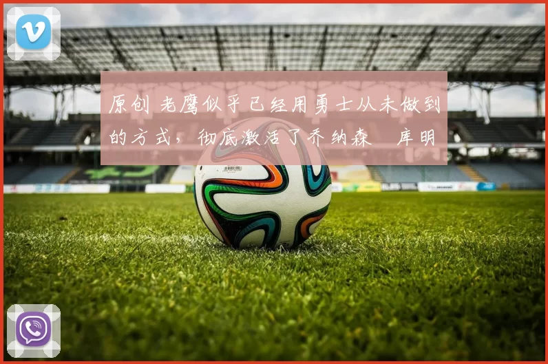 原创 老鹰似乎已经用勇士从未做到的方式，彻底激活了乔纳森・库明加