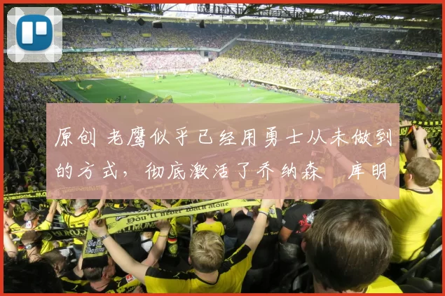 原创 老鹰似乎已经用勇士从未做到的方式,彻底激活了乔纳森・库明加