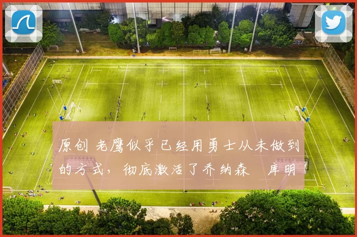 原创 老鹰似乎已经用勇士从未做到的方式，彻底激活了乔纳森・库明加