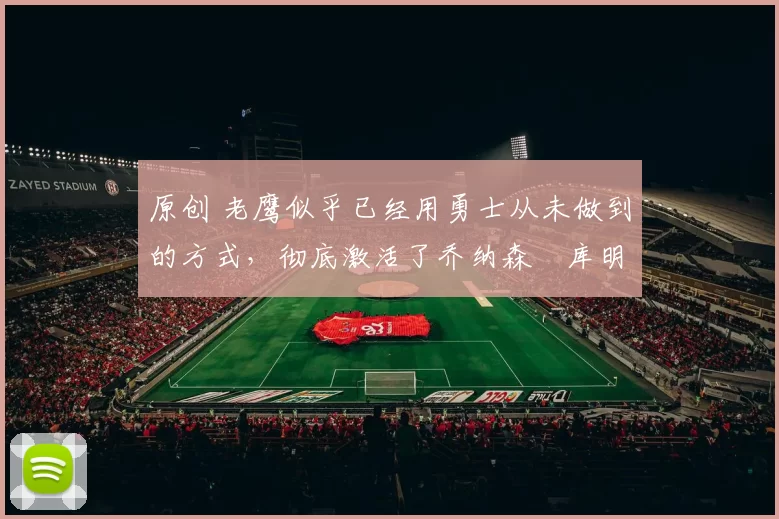 原创 老鹰似乎已经用勇士从未做到的方式,彻底激活了乔纳森・库明加