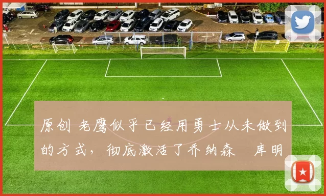 原创 老鹰似乎已经用勇士从未做到的方式，彻底激活了乔纳森・库明加