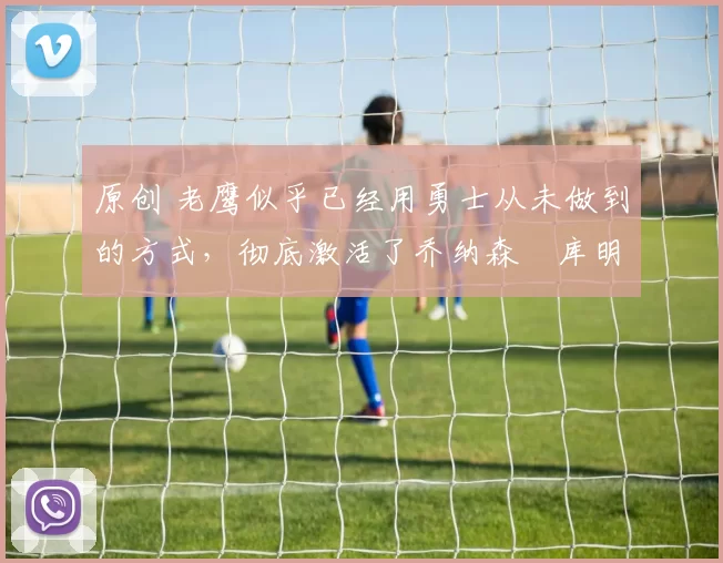 原创 老鹰似乎已经用勇士从未做到的方式,彻底激活了乔纳森・库明加