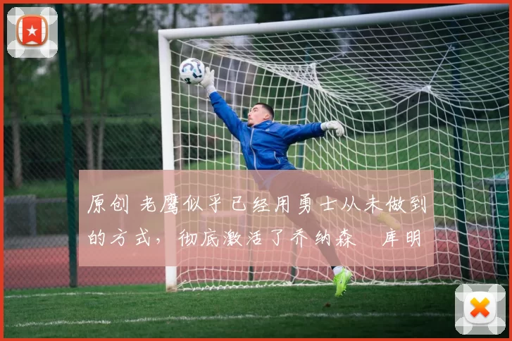 原创 老鹰似乎已经用勇士从未做到的方式，彻底激活了乔纳森・库明加