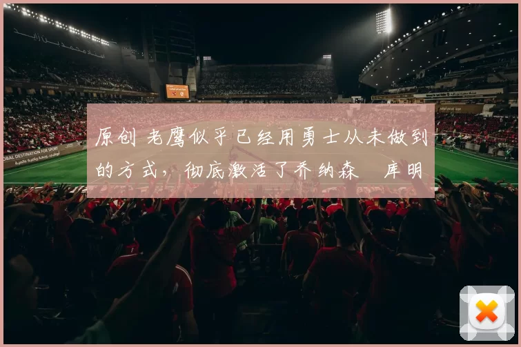 原创 老鹰似乎已经用勇士从未做到的方式，彻底激活了乔纳森・库明加