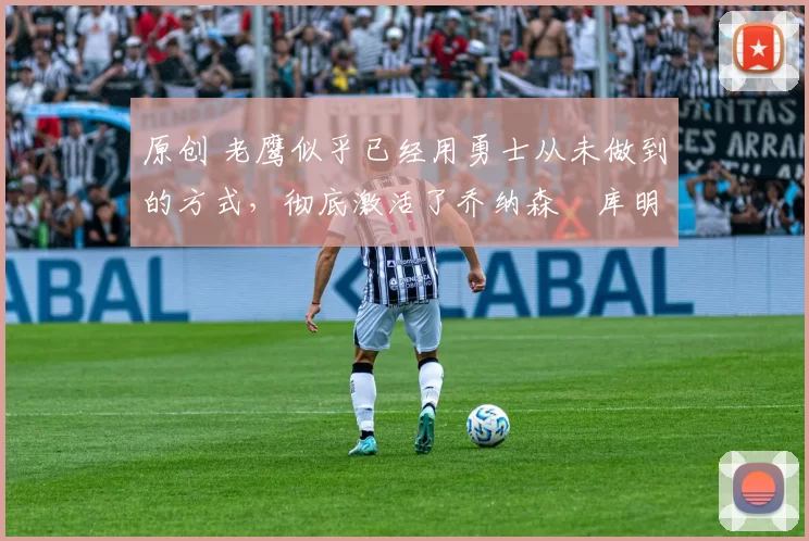 原创 老鹰似乎已经用勇士从未做到的方式,彻底激活了乔纳森・库明加