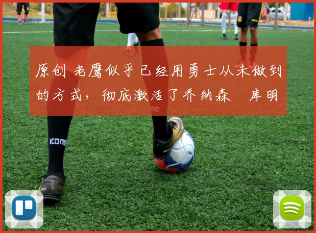 原创 老鹰似乎已经用勇士从未做到的方式,彻底激活了乔纳森・库明加