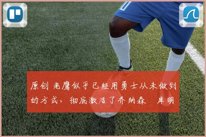 原创 老鹰似乎已经用勇士从未做到的方式,彻底激活了乔纳森・库明加