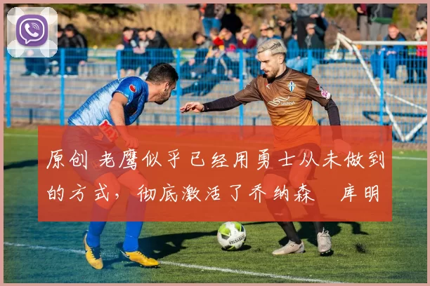 原创 老鹰似乎已经用勇士从未做到的方式,彻底激活了乔纳森・库明加