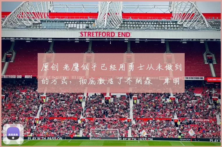 原创 老鹰似乎已经用勇士从未做到的方式,彻底激活了乔纳森・库明加