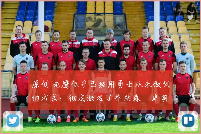 原创 老鹰似乎已经用勇士从未做到的方式,彻底激活了乔纳森・库明加