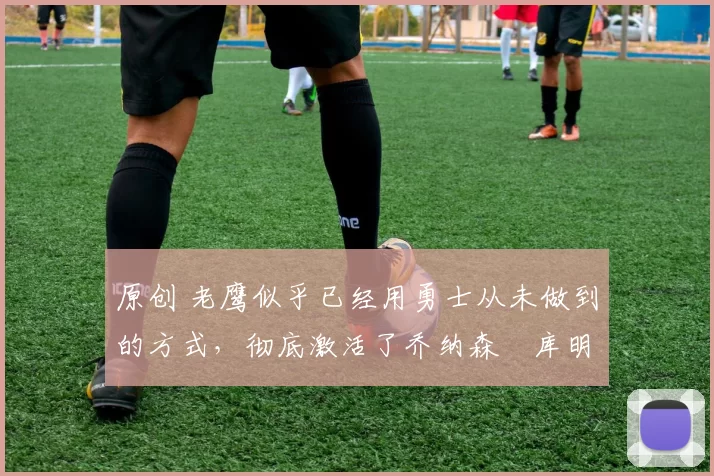 原创 老鹰似乎已经用勇士从未做到的方式,彻底激活了乔纳森・库明加