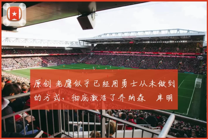 原创 老鹰似乎已经用勇士从未做到的方式，彻底激活了乔纳森・库明加