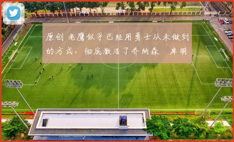 原创 老鹰似乎已经用勇士从未做到的方式,彻底激活了乔纳森・库明加